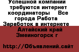 Успешной компании, требуются интернет координаторы! - Все города Работа » Заработок в интернете   . Алтайский край,Змеиногорск г.